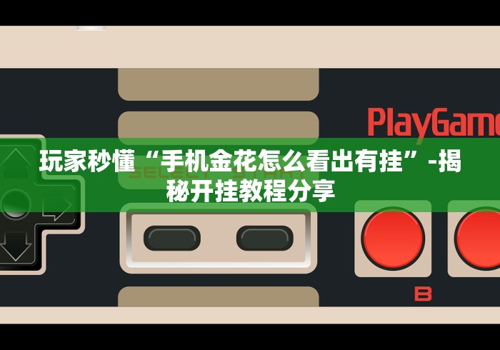 玩家秒懂“手机金花怎么看出有挂”-揭秘开挂教程分享 玩家秒懂“手机金花怎么看出有挂”-揭秘开挂教程分享