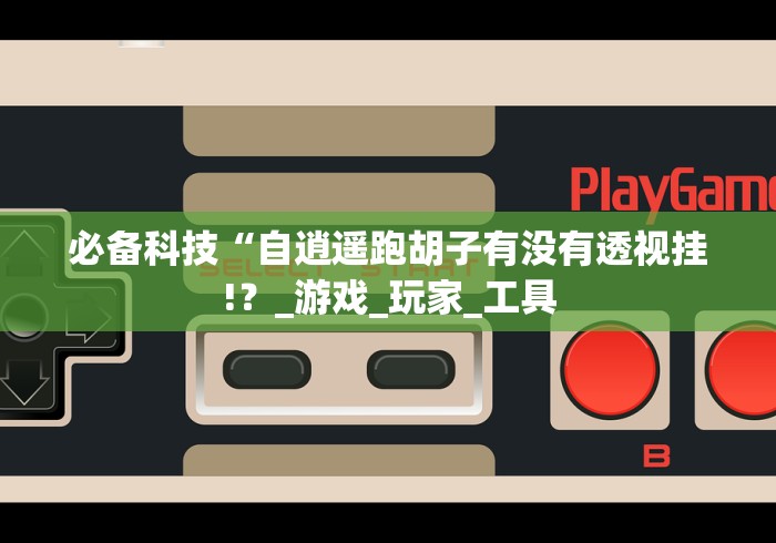 必备科技“自逍遥跑胡子有没有透视挂!？_游戏_玩家_工具